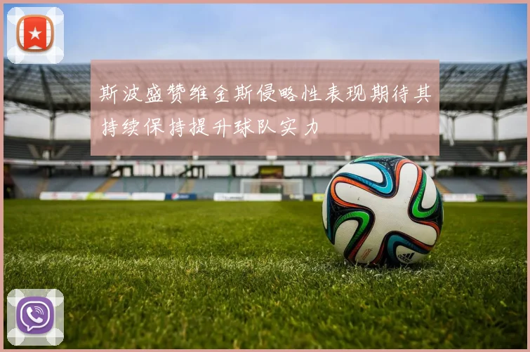 斯波盛赞维金斯侵略性表现期待其持续保持提升球队实力