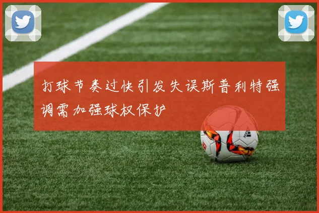 打球节奏过快引发失误斯普利特强调需加强球权保护