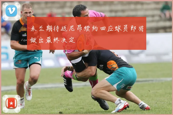 米兰期待迈尼昂续约回应球员即将做出最终决定