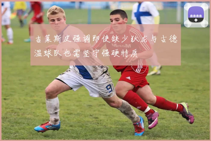 吉莱斯皮强调即使缺少狄龙与古德温球队也需坚守强硬特质