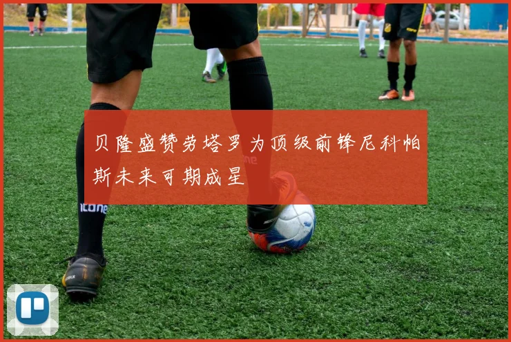 贝隆盛赞劳塔罗为顶级前锋尼科帕斯未来可期成星