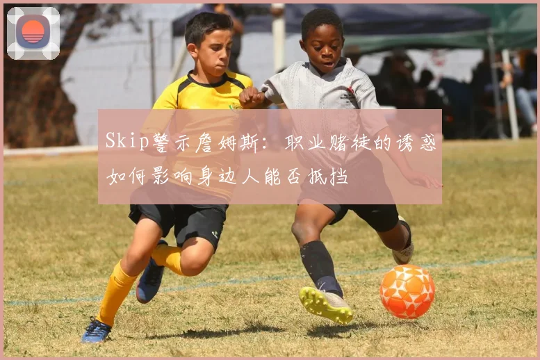 Skip警示詹姆斯：职业赌徒的诱惑如何影响身边人能否抵挡