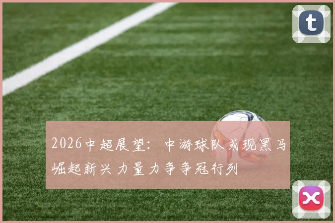 2026中超展望：中游球队或现黑马崛起新兴力量力争争冠行列