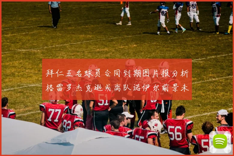 拜仁五名球员合同到期图片报分析格雷罗杰克逊或离队诺伊尔前景未定