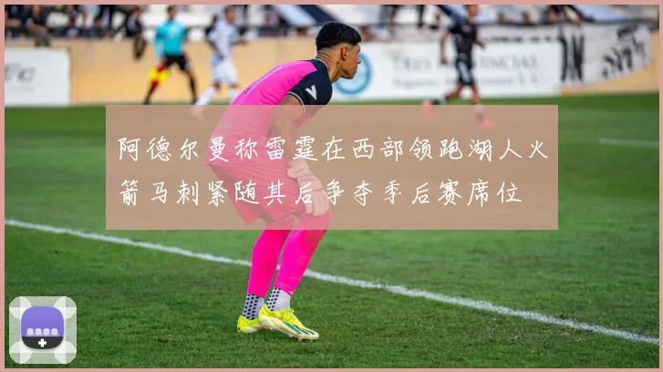 阿德尔曼称雷霆在西部领跑湖人火箭马刺紧随其后争夺季后赛席位
