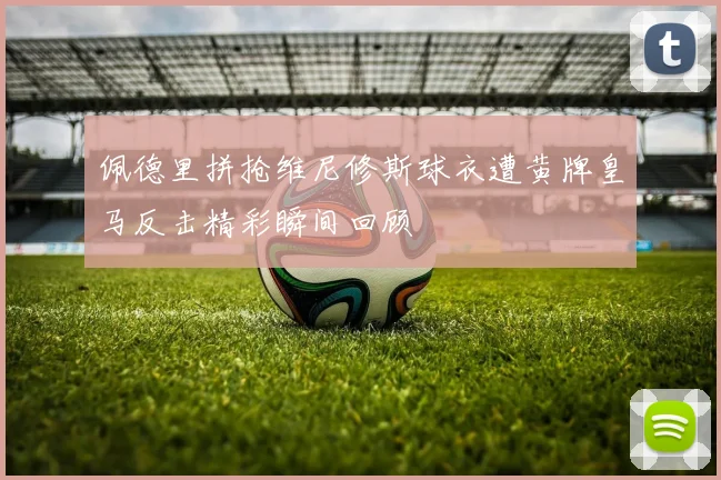 佩德里拼抢维尼修斯球衣遭黄牌皇马反击精彩瞬间回顾