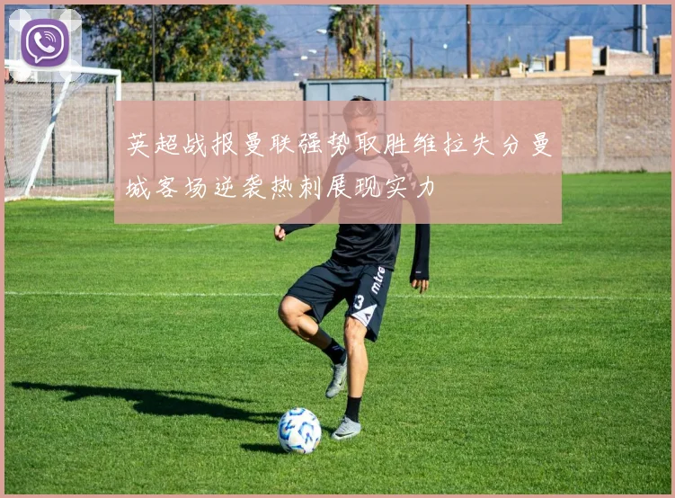 英超战报曼联强势取胜维拉失分曼城客场逆袭热刺展现实力