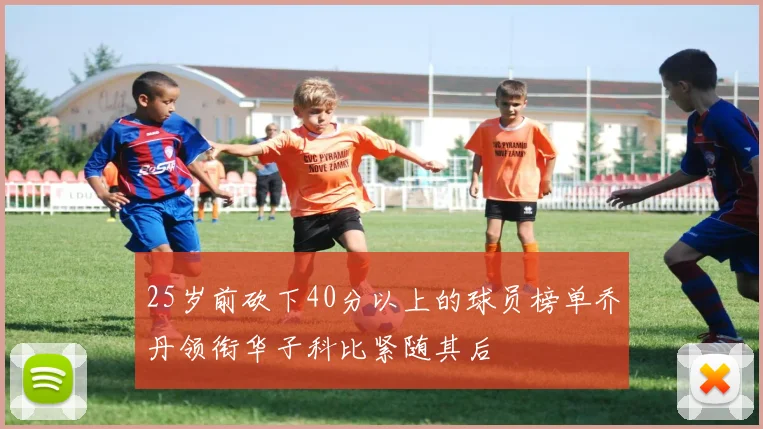 25岁前砍下40分以上的球员榜单乔丹领衔华子科比紧随其后