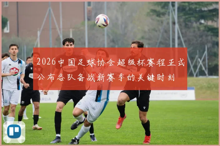 2026中国足球协会超级杯赛程正式公布各队备战新赛季的关键时刻