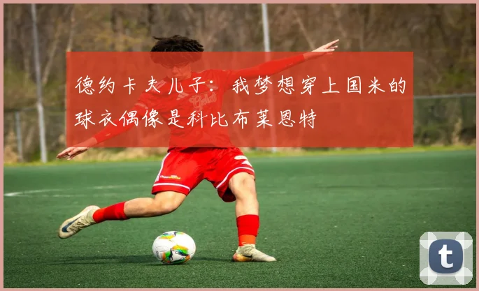 德约卡夫儿子：我梦想穿上国米的球衣偶像是科比布莱恩特