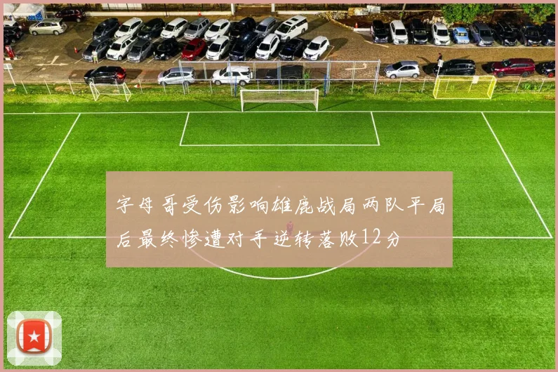 字母哥受伤影响雄鹿战局两队平局后最终惨遭对手逆转落败12分