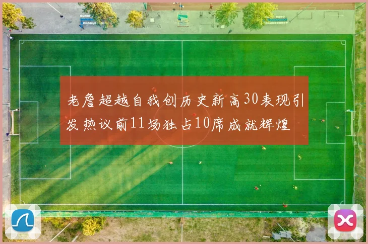 老詹超越自我创历史新高30表现引发热议前11场独占10席成就辉煌