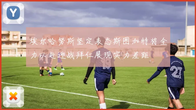 埃尔哈努斯坚定表态斯图加特将全力以赴迎战拜仁展现实力差距