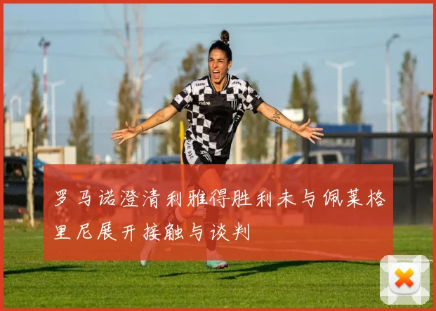 罗马诺澄清利雅得胜利未与佩莱格里尼展开接触与谈判
