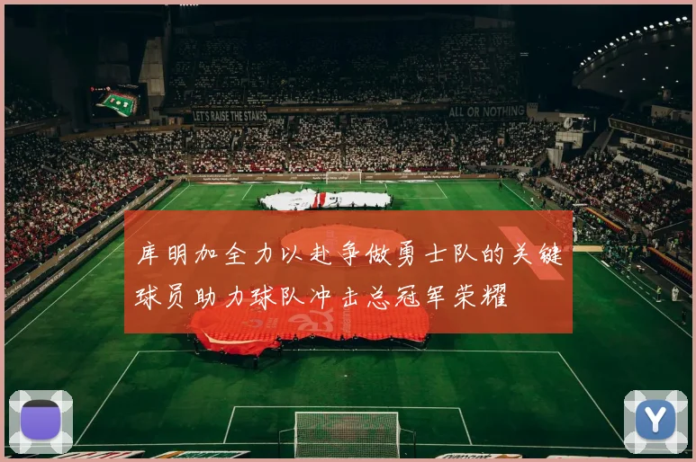 库明加全力以赴争做勇士队的关键球员助力球队冲击总冠军荣耀