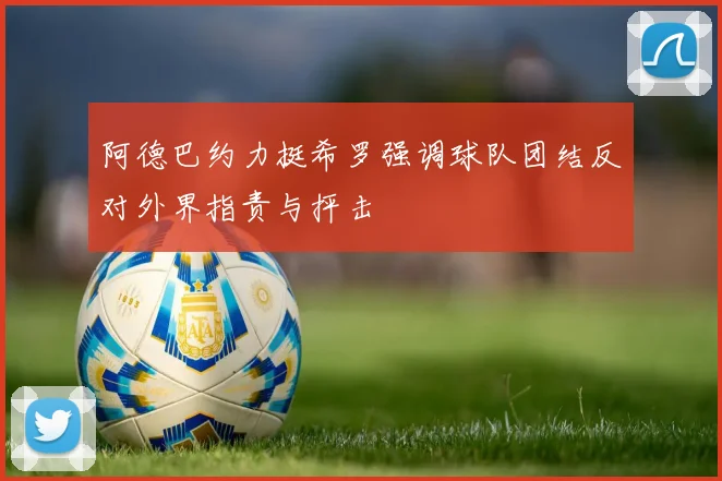 阿德巴约力挺希罗强调球队团结反对外界指责与抨击