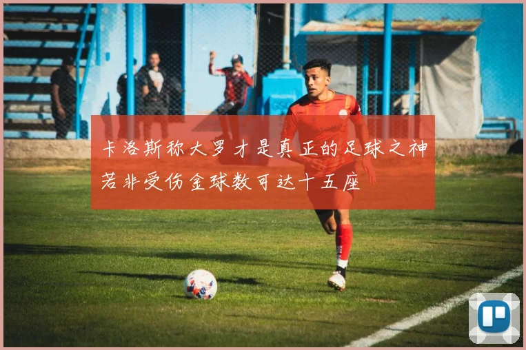 卡洛斯称大罗才是真正的足球之神若非受伤金球数可达十五座