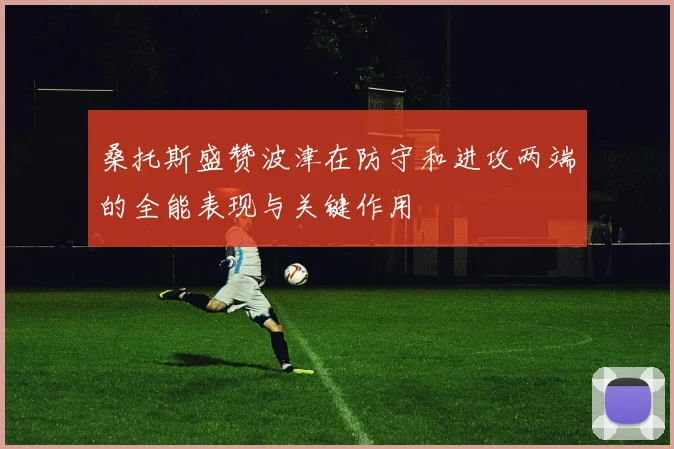 桑托斯盛赞波津在防守和进攻两端的全能表现与关键作用