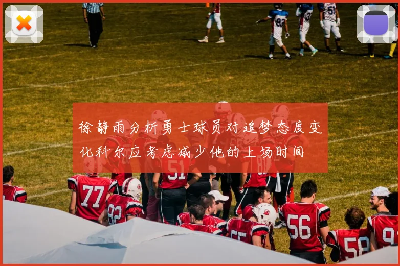 徐静雨分析勇士球员对追梦态度变化科尔应考虑减少他的上场时间