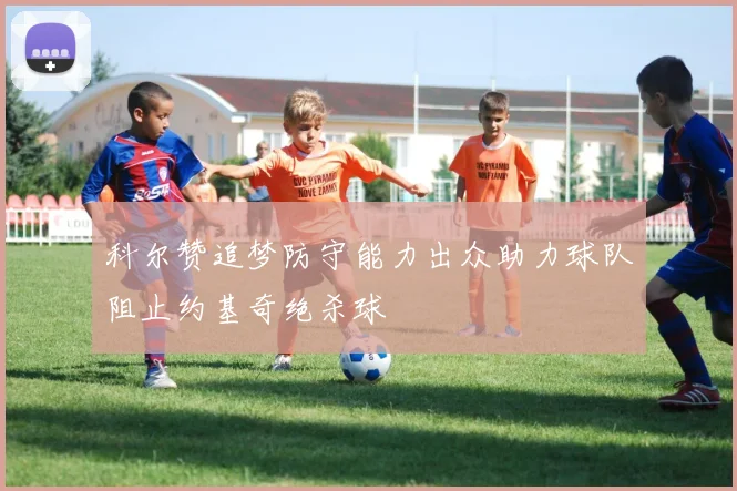 科尔赞追梦防守能力出众助力球队阻止约基奇绝杀球