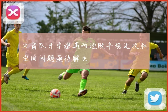 火箭队开季遭遇两连败半场进攻和空间问题亟待解决