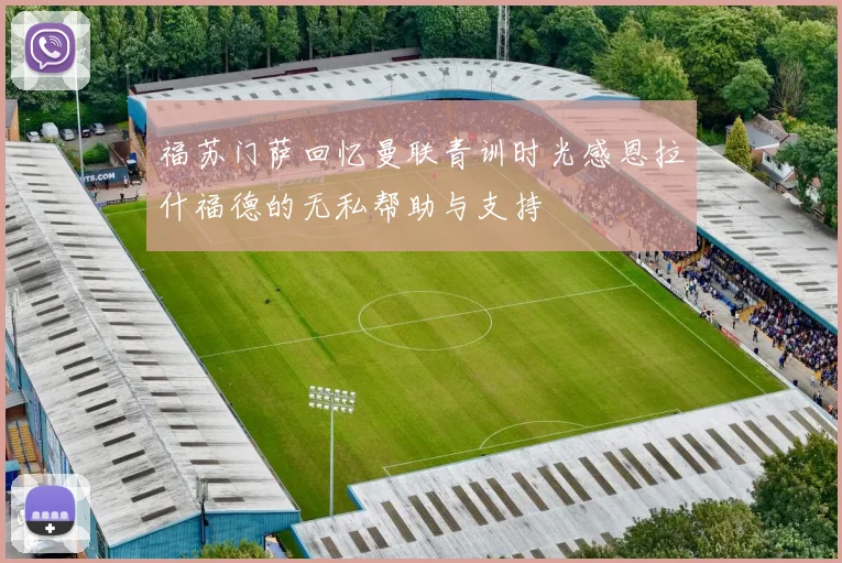 福苏门萨回忆曼联青训时光感恩拉什福德的无私帮助与支持