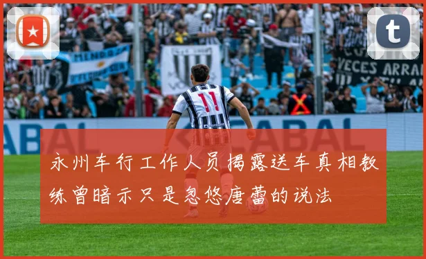 永州车行工作人员揭露送车真相教练曾暗示只是忽悠唐蕾的说法