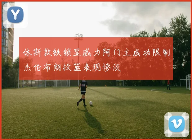休斯敦铁锁显威力阿门主成功限制杰伦布朗投篮表现惨淡