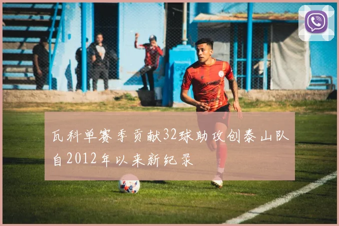 瓦科单赛季贡献32球助攻创泰山队自2012年以来新纪录