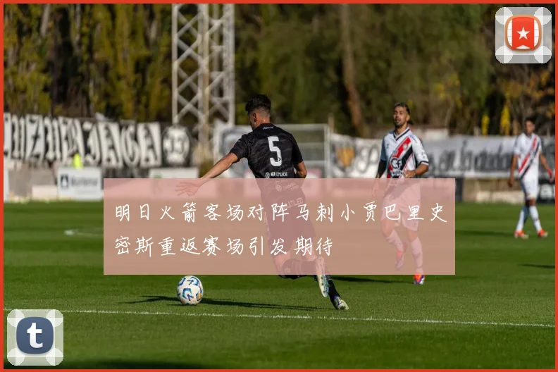 明日火箭客场对阵马刺小贾巴里史密斯重返赛场引发期待