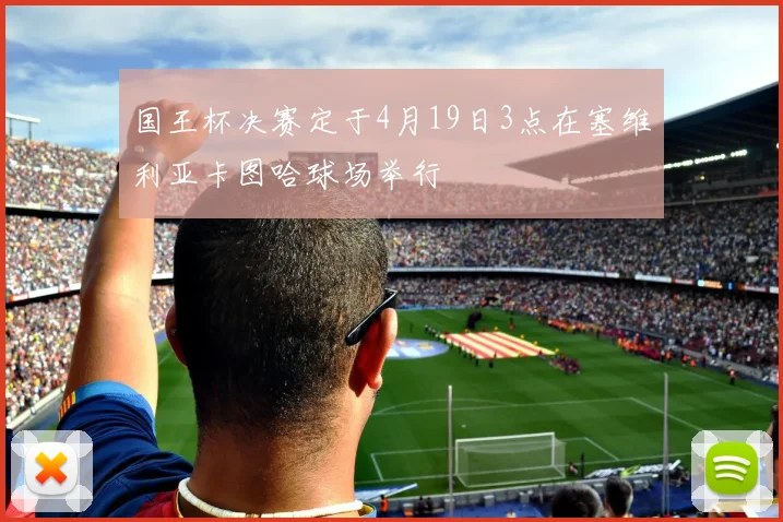 国王杯决赛定于4月19日3点在塞维利亚卡图哈球场举行