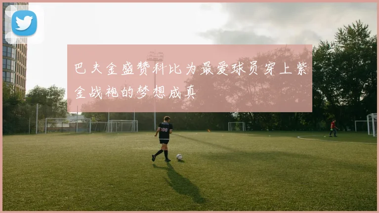 巴夫金盛赞科比为最爱球员穿上紫金战袍的梦想成真