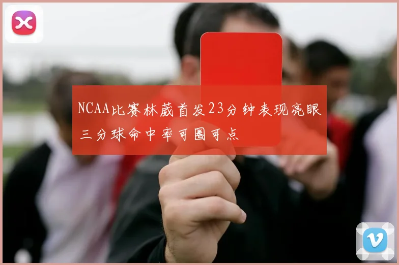 NCAA比赛林葳首发23分钟表现亮眼三分球命中率可圈可点