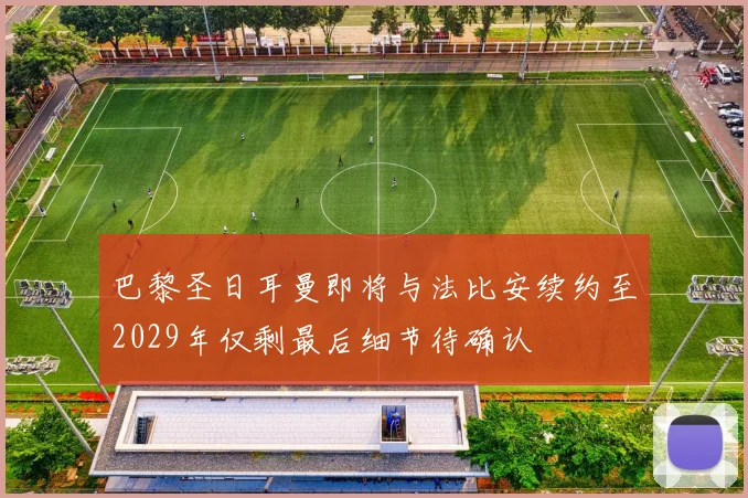巴黎圣日耳曼即将与法比安续约至2029年仅剩最后细节待确认