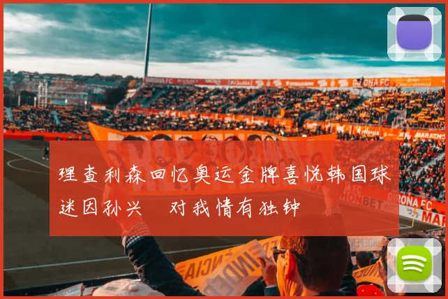 理查利森回忆奥运金牌喜悦韩国球迷因孙兴慜对我情有独钟