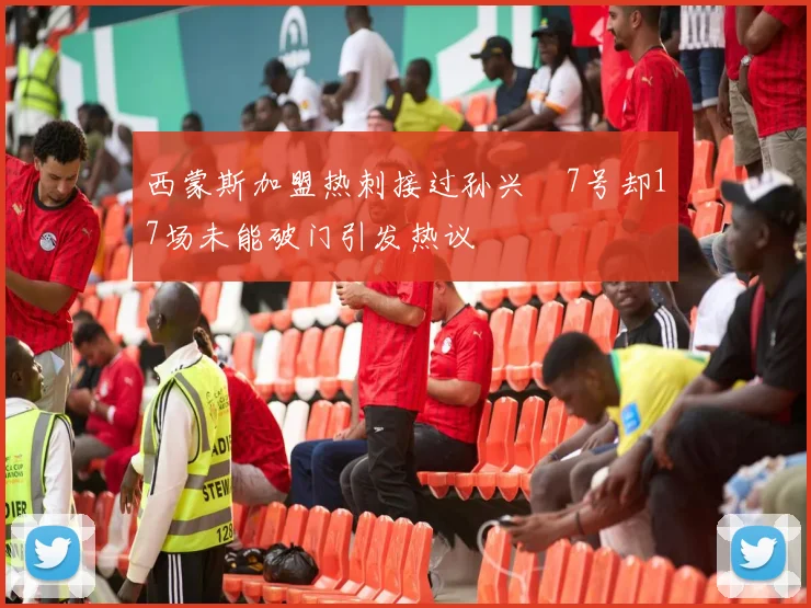 西蒙斯加盟热刺接过孙兴慜7号却17场未能破门引发热议