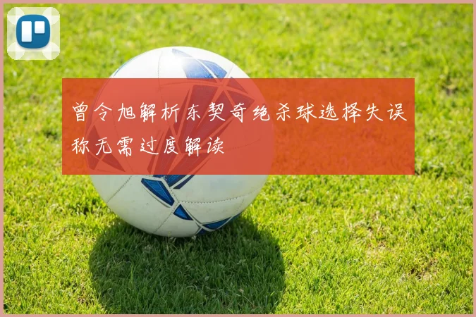 曾令旭解析东契奇绝杀球选择失误称无需过度解读