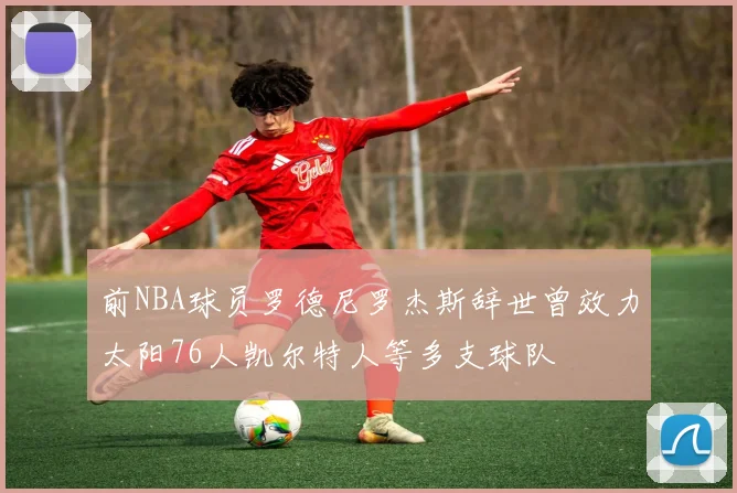 前NBA球员罗德尼罗杰斯辞世曾效力太阳76人凯尔特人等多支球队