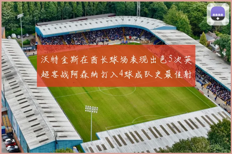 沃特金斯在酋长球场表现出色5次英超客战阿森纳打入4球成队史最佳射手