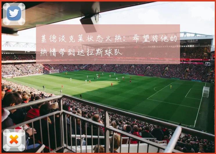 基德谈克莱状态火热：希望将他的热情带到达拉斯球队