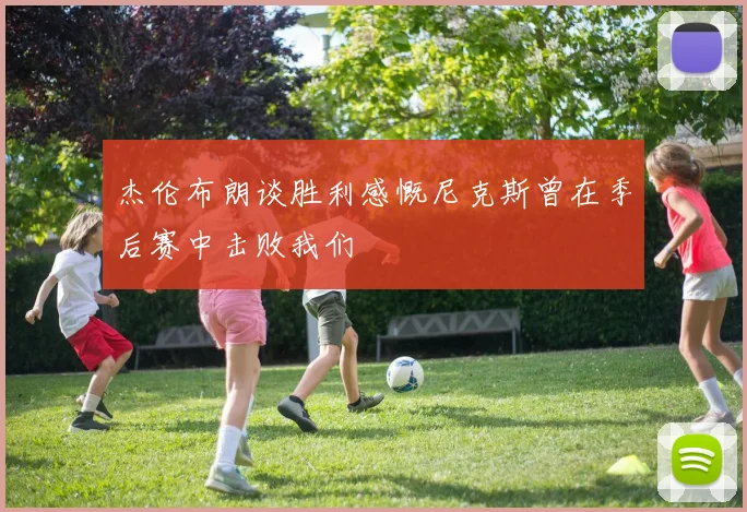杰伦布朗谈胜利感慨尼克斯曾在季后赛中击败我们