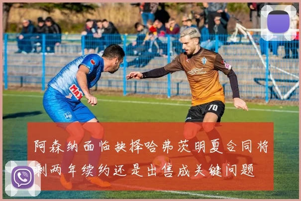 阿森纳面临抉择哈弗茨明夏合同将剩两年续约还是出售成关键问题