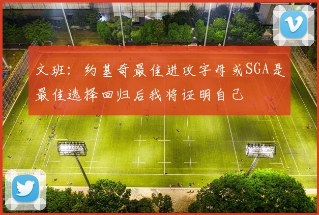 文班：约基奇最佳进攻字母或SGA是最佳选择回归后我将证明自己